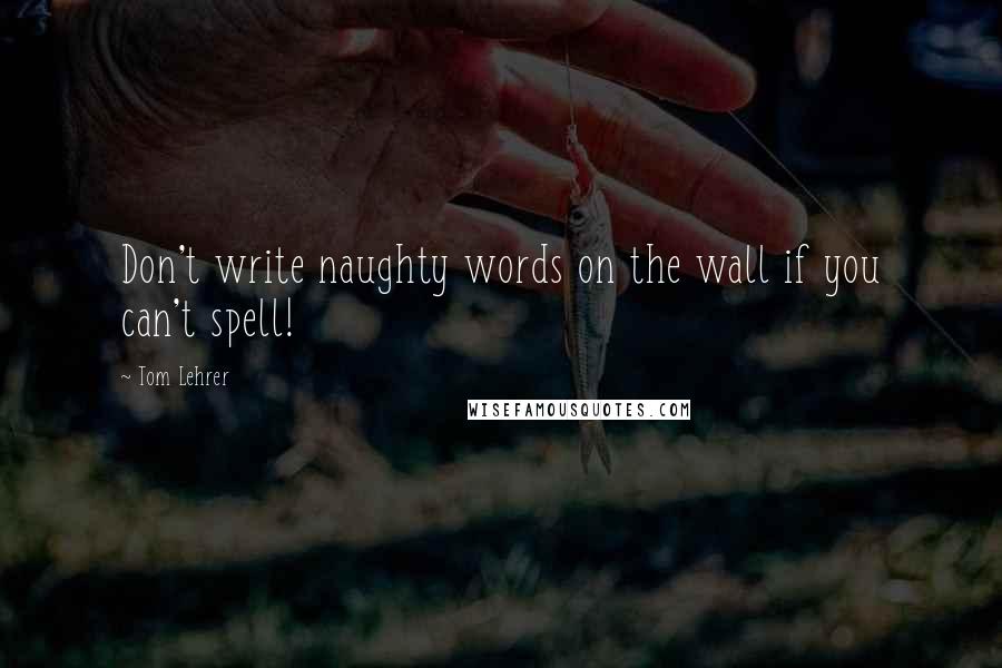 Tom Lehrer Quotes: Don't write naughty words on the wall if you can't spell!