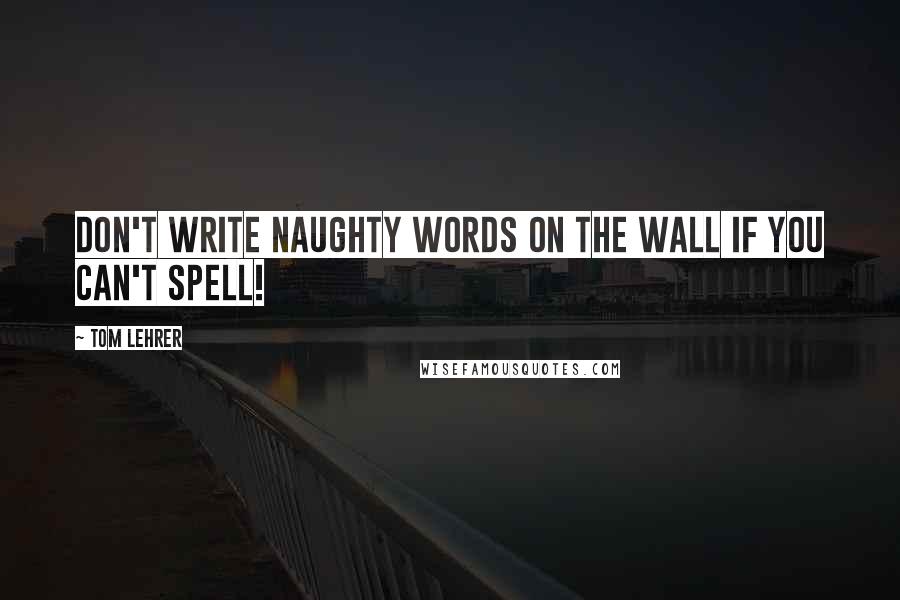 Tom Lehrer Quotes: Don't write naughty words on the wall if you can't spell!