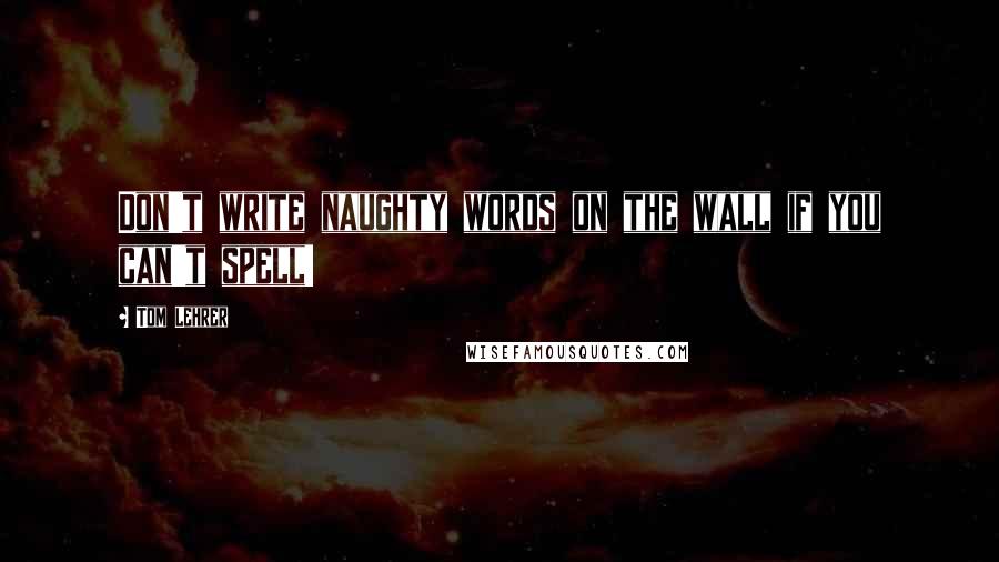 Tom Lehrer Quotes: Don't write naughty words on the wall if you can't spell!