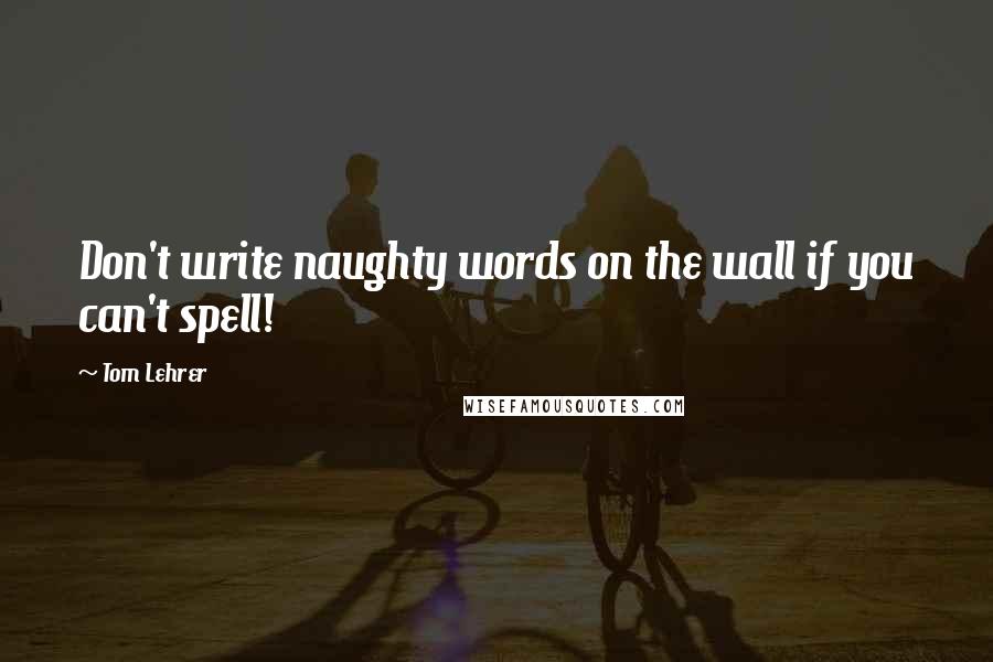 Tom Lehrer Quotes: Don't write naughty words on the wall if you can't spell!