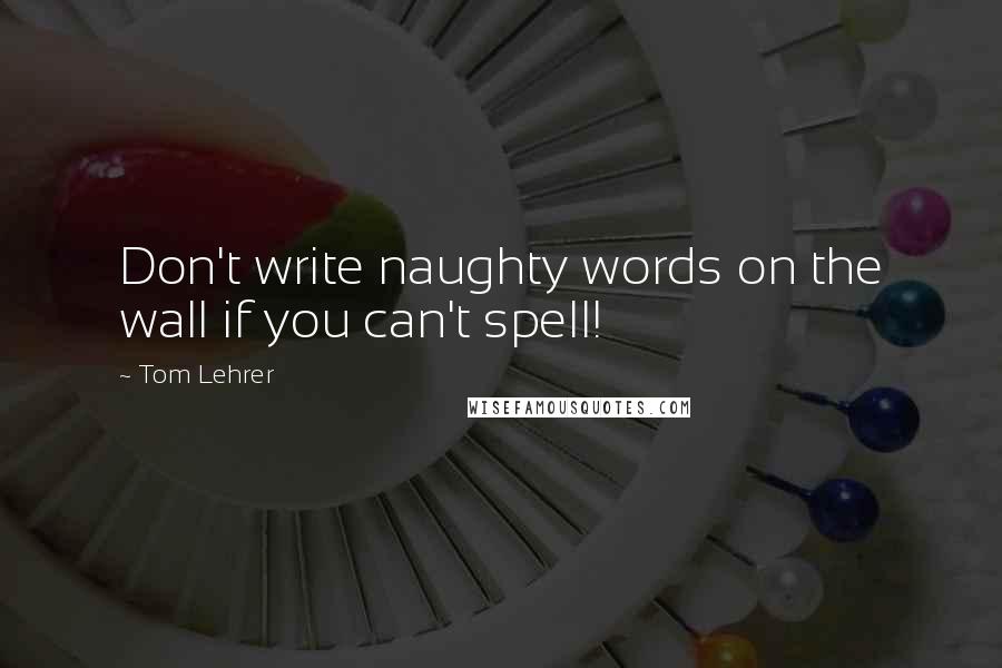 Tom Lehrer Quotes: Don't write naughty words on the wall if you can't spell!
