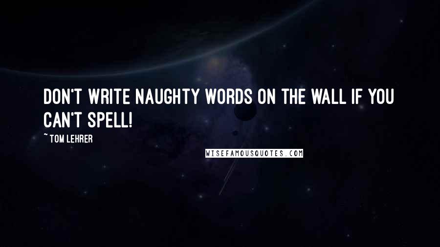 Tom Lehrer Quotes: Don't write naughty words on the wall if you can't spell!