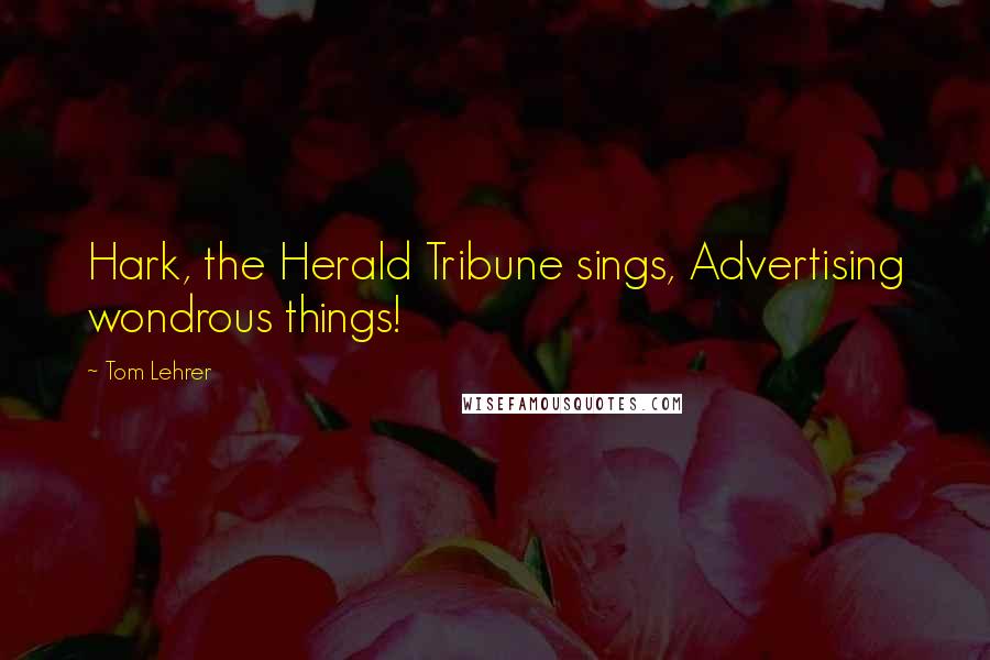 Tom Lehrer Quotes: Hark, the Herald Tribune sings, Advertising wondrous things!