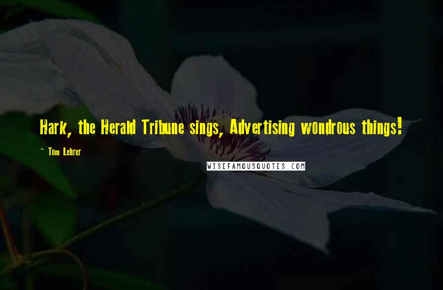 Tom Lehrer Quotes: Hark, the Herald Tribune sings, Advertising wondrous things!
