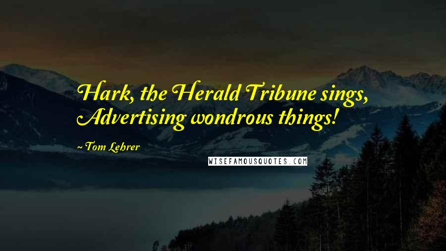 Tom Lehrer Quotes: Hark, the Herald Tribune sings, Advertising wondrous things!