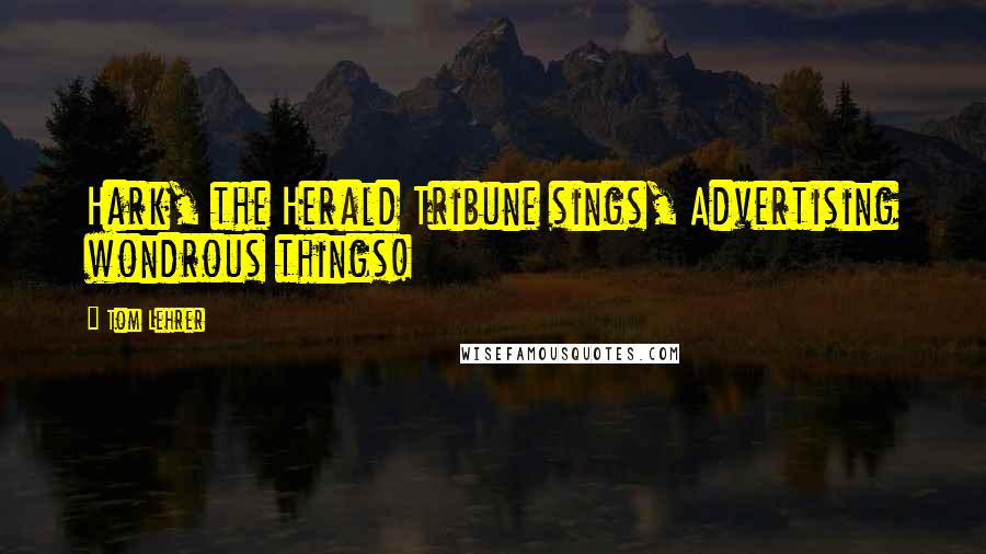 Tom Lehrer Quotes: Hark, the Herald Tribune sings, Advertising wondrous things!