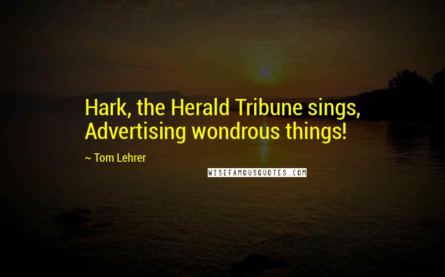 Tom Lehrer Quotes: Hark, the Herald Tribune sings, Advertising wondrous things!