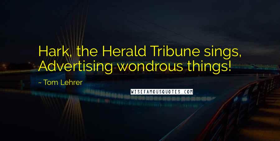 Tom Lehrer Quotes: Hark, the Herald Tribune sings, Advertising wondrous things!