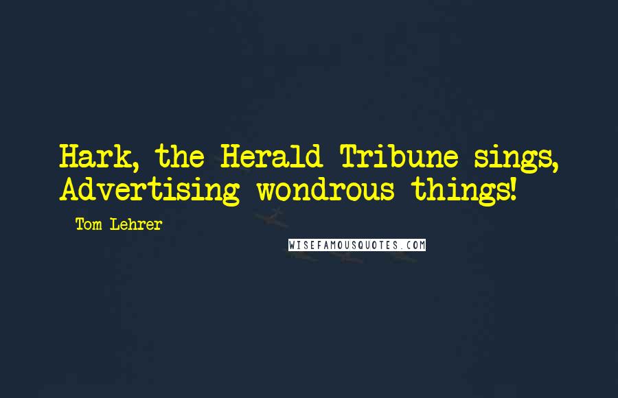 Tom Lehrer Quotes: Hark, the Herald Tribune sings, Advertising wondrous things!