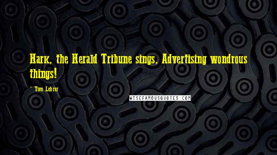 Tom Lehrer Quotes: Hark, the Herald Tribune sings, Advertising wondrous things!