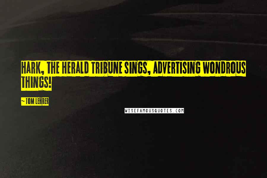 Tom Lehrer Quotes: Hark, the Herald Tribune sings, Advertising wondrous things!