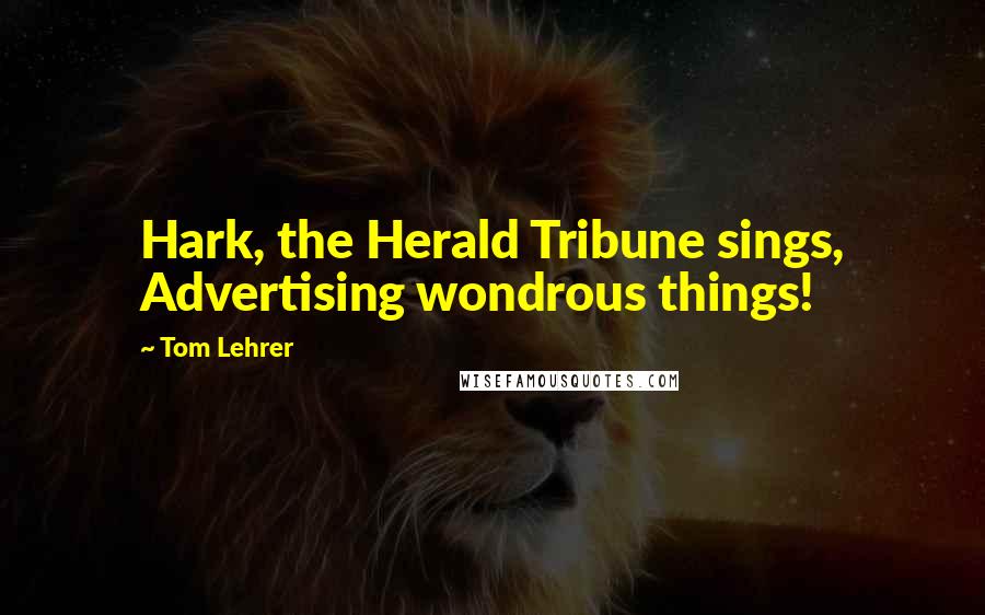 Tom Lehrer Quotes: Hark, the Herald Tribune sings, Advertising wondrous things!