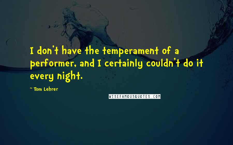 Tom Lehrer Quotes: I don't have the temperament of a performer, and I certainly couldn't do it every night.