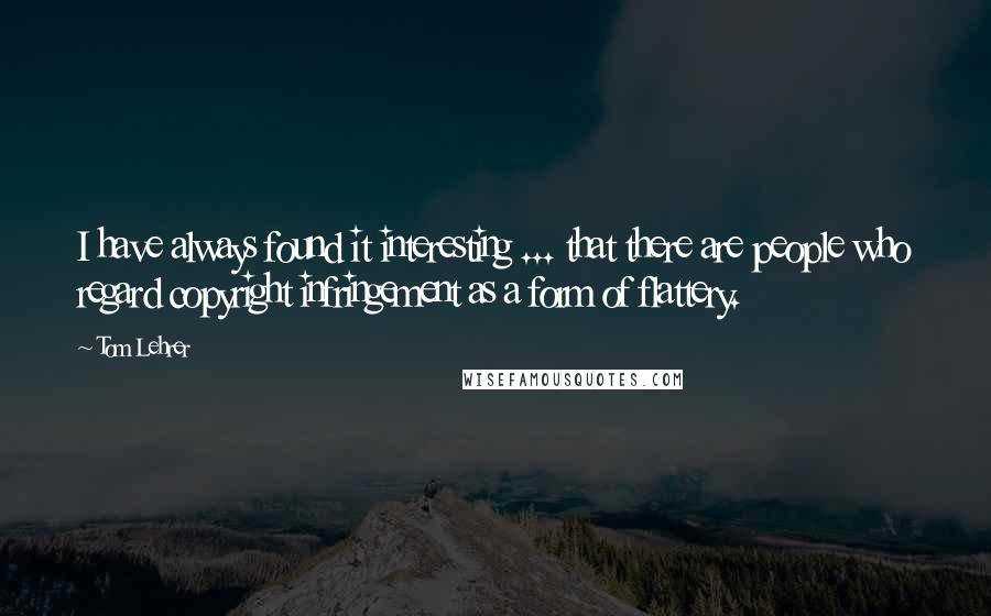 Tom Lehrer Quotes: I have always found it interesting ... that there are people who regard copyright infringement as a form of flattery.