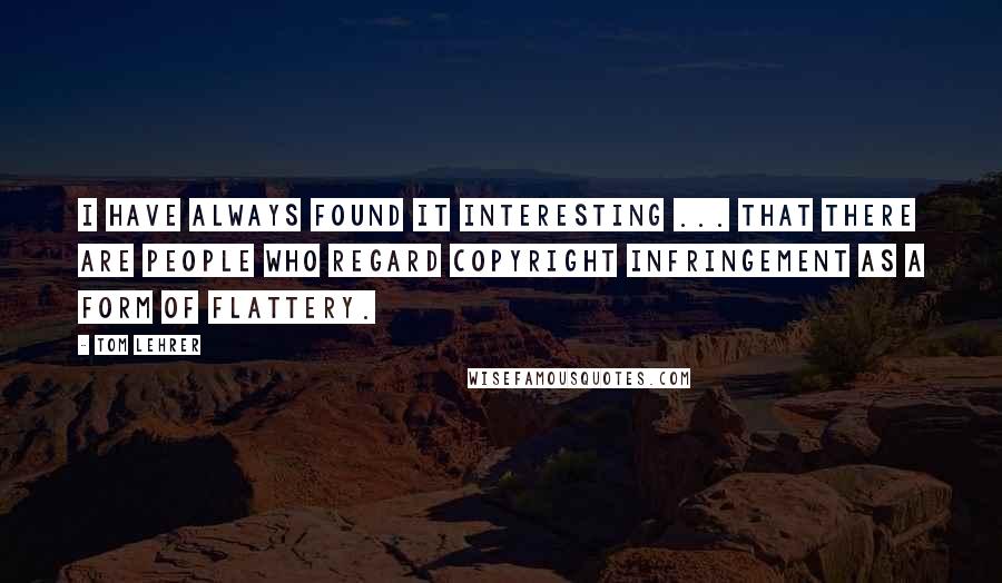 Tom Lehrer Quotes: I have always found it interesting ... that there are people who regard copyright infringement as a form of flattery.