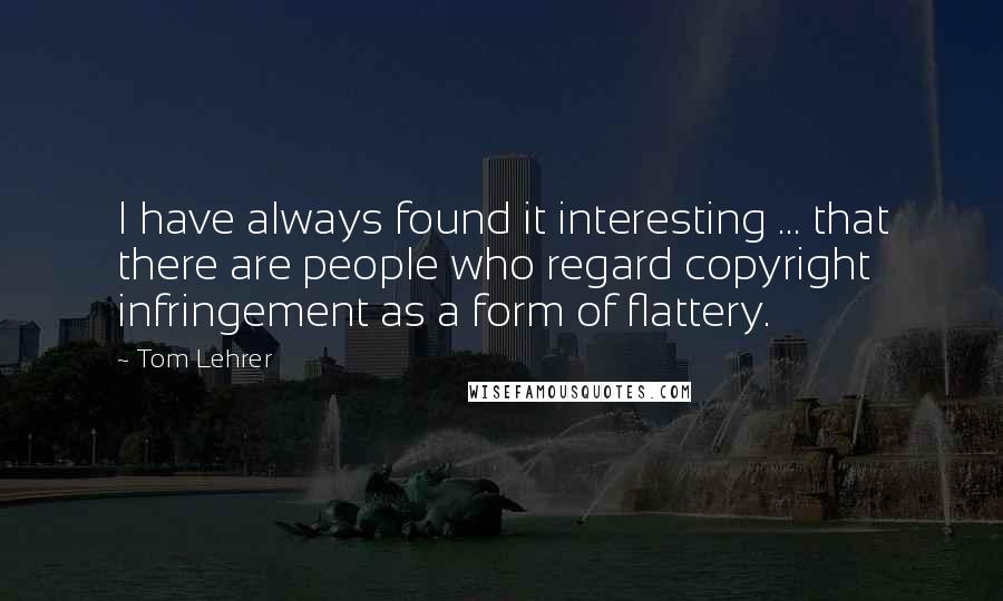 Tom Lehrer Quotes: I have always found it interesting ... that there are people who regard copyright infringement as a form of flattery.