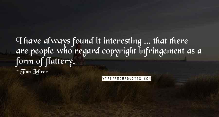 Tom Lehrer Quotes: I have always found it interesting ... that there are people who regard copyright infringement as a form of flattery.