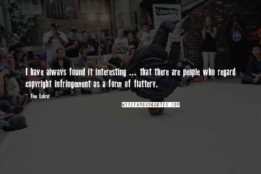 Tom Lehrer Quotes: I have always found it interesting ... that there are people who regard copyright infringement as a form of flattery.