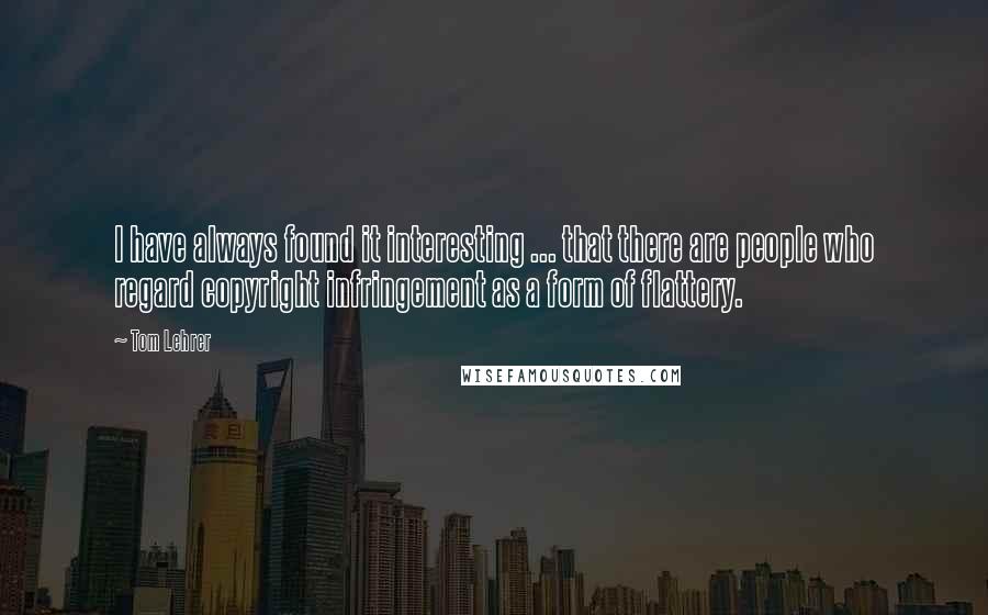 Tom Lehrer Quotes: I have always found it interesting ... that there are people who regard copyright infringement as a form of flattery.