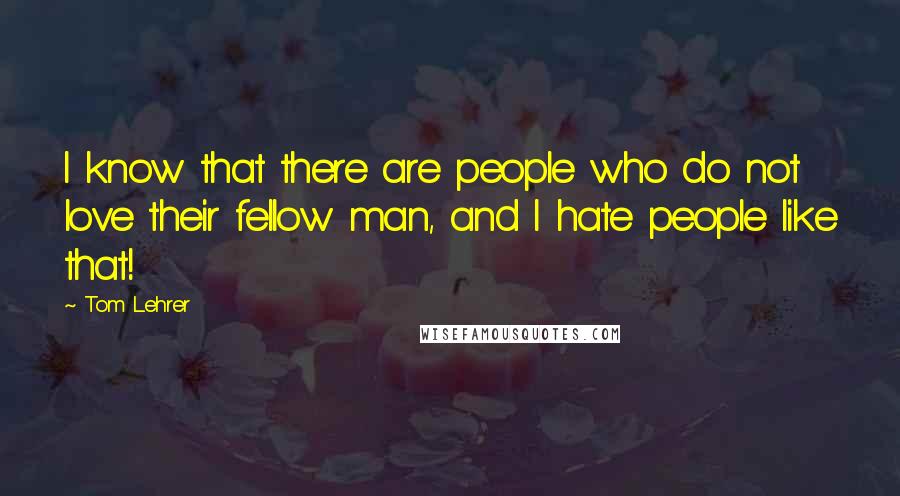 Tom Lehrer Quotes: I know that there are people who do not love their fellow man, and I hate people like that!