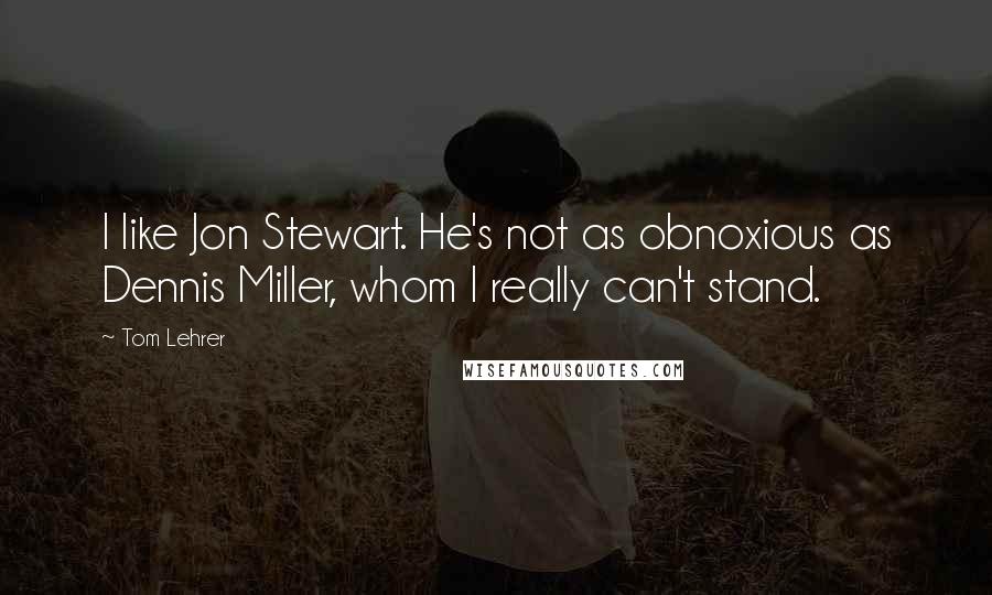 Tom Lehrer Quotes: I like Jon Stewart. He's not as obnoxious as Dennis Miller, whom I really can't stand.