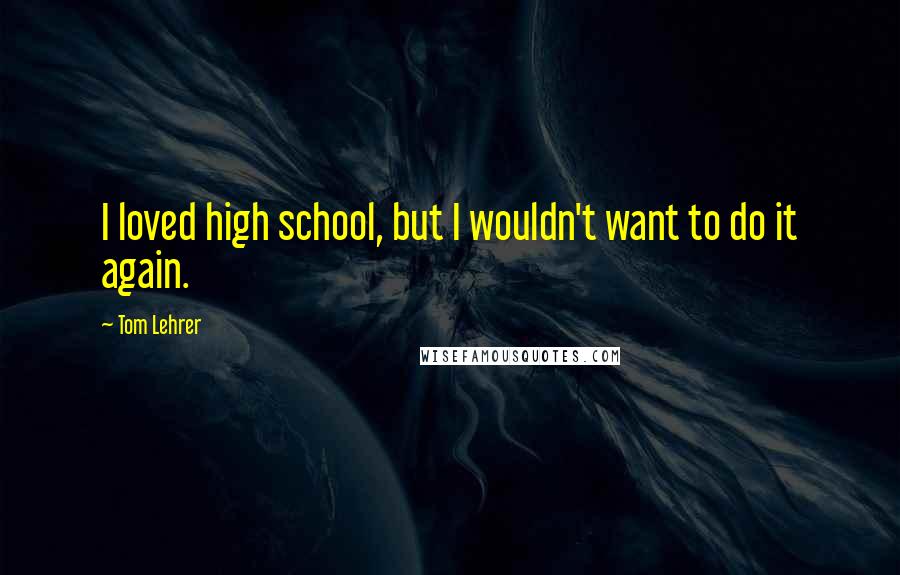 Tom Lehrer Quotes: I loved high school, but I wouldn't want to do it again.