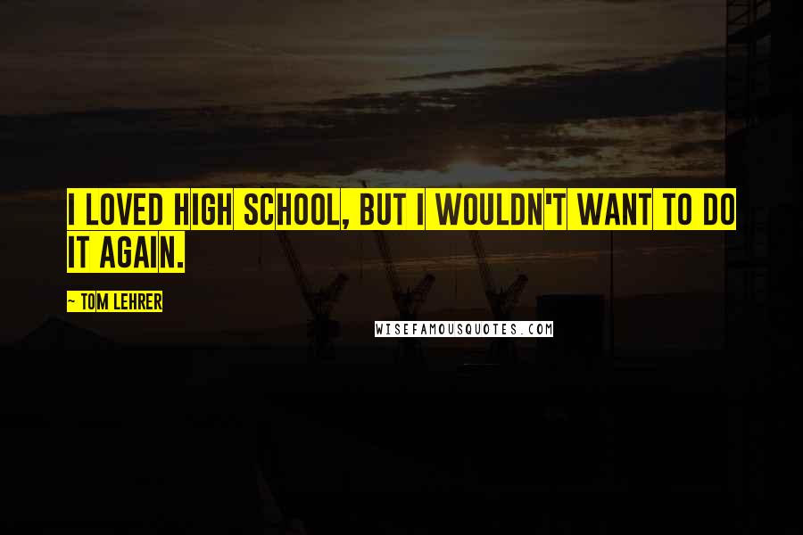Tom Lehrer Quotes: I loved high school, but I wouldn't want to do it again.