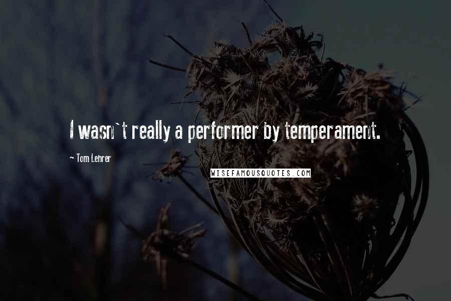 Tom Lehrer Quotes: I wasn't really a performer by temperament.