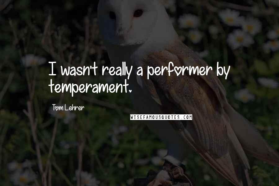 Tom Lehrer Quotes: I wasn't really a performer by temperament.