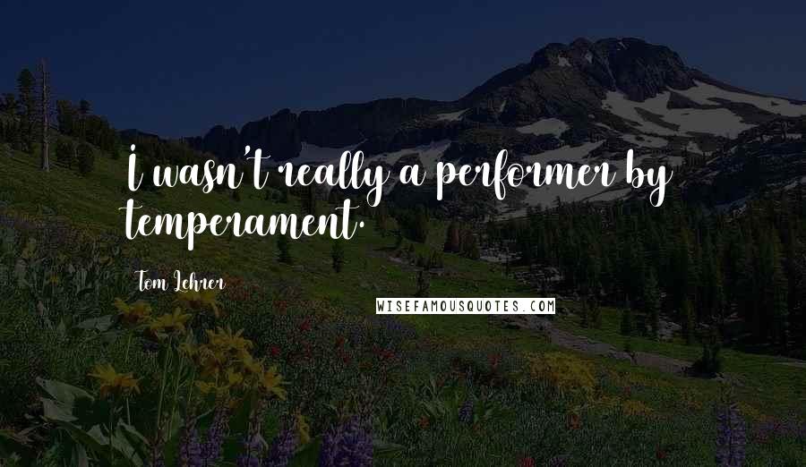 Tom Lehrer Quotes: I wasn't really a performer by temperament.