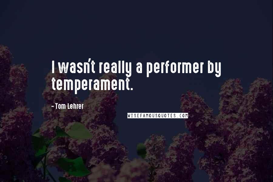 Tom Lehrer Quotes: I wasn't really a performer by temperament.