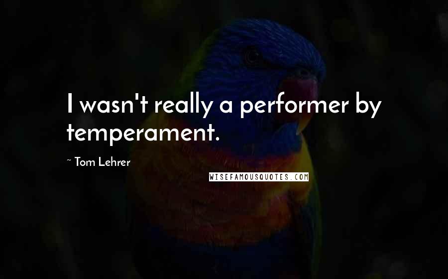 Tom Lehrer Quotes: I wasn't really a performer by temperament.