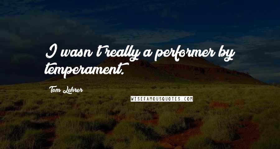 Tom Lehrer Quotes: I wasn't really a performer by temperament.