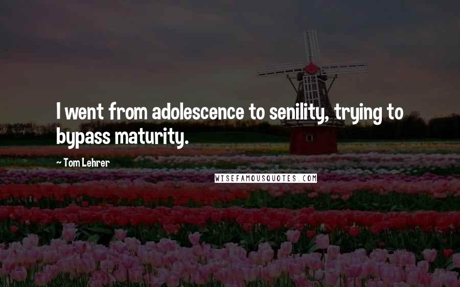 Tom Lehrer Quotes: I went from adolescence to senility, trying to bypass maturity.