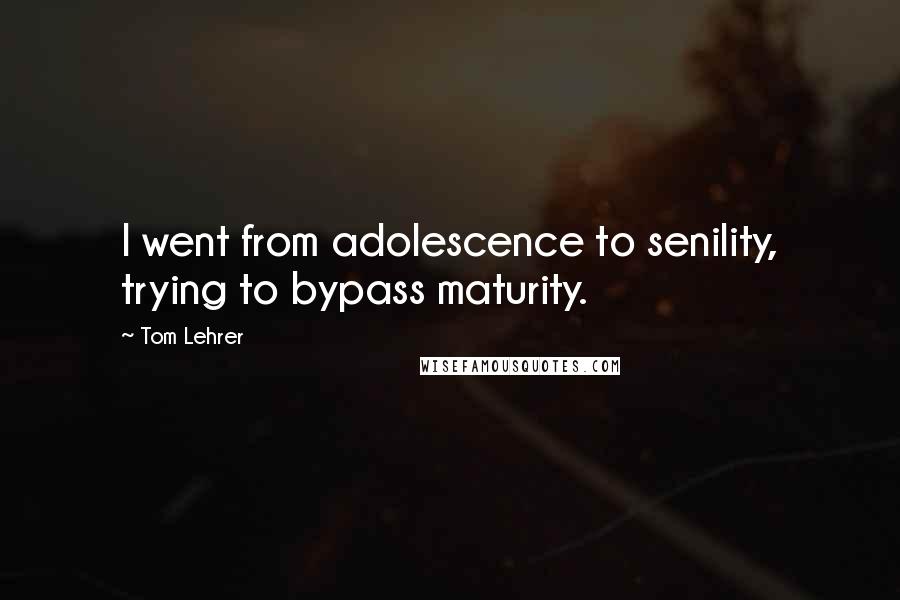 Tom Lehrer Quotes: I went from adolescence to senility, trying to bypass maturity.