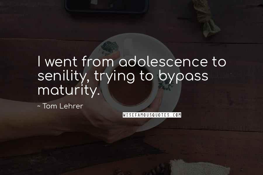 Tom Lehrer Quotes: I went from adolescence to senility, trying to bypass maturity.