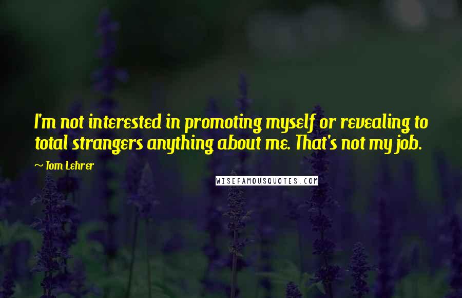 Tom Lehrer Quotes: I'm not interested in promoting myself or revealing to total strangers anything about me. That's not my job.