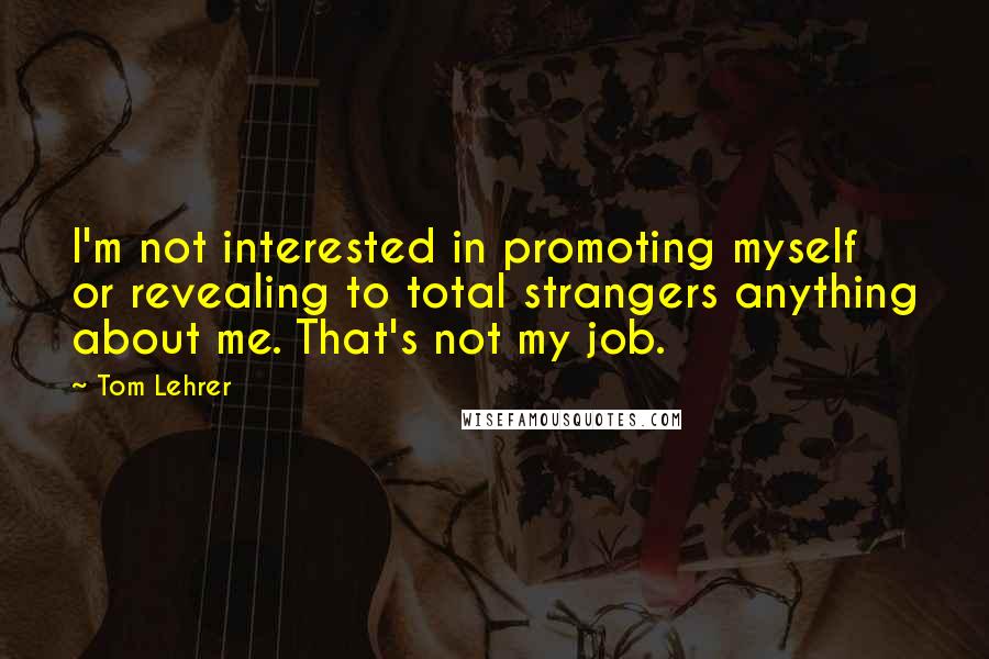 Tom Lehrer Quotes: I'm not interested in promoting myself or revealing to total strangers anything about me. That's not my job.