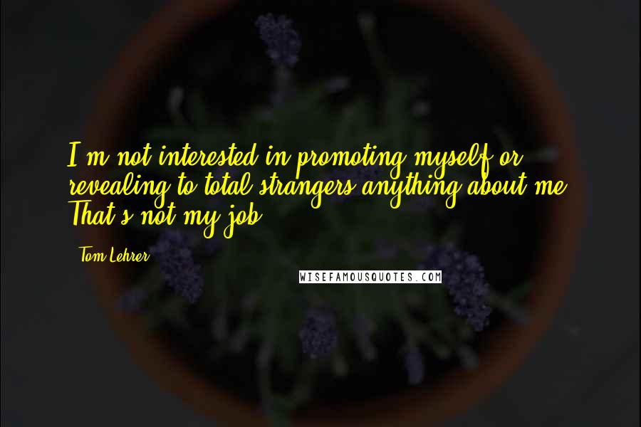 Tom Lehrer Quotes: I'm not interested in promoting myself or revealing to total strangers anything about me. That's not my job.