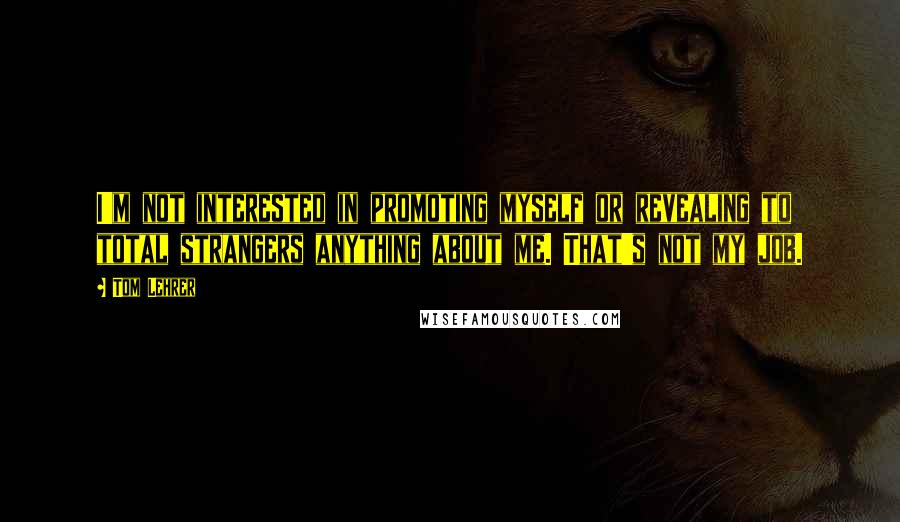 Tom Lehrer Quotes: I'm not interested in promoting myself or revealing to total strangers anything about me. That's not my job.