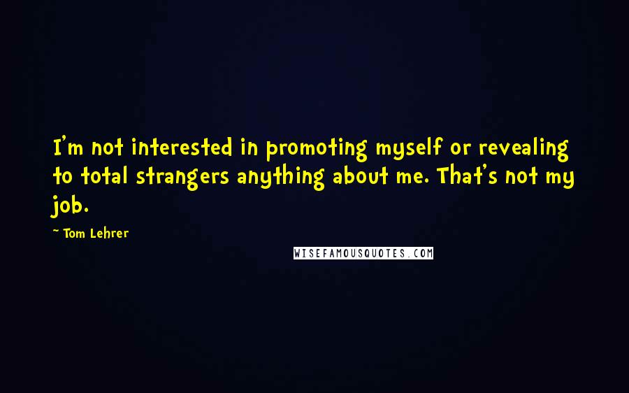 Tom Lehrer Quotes: I'm not interested in promoting myself or revealing to total strangers anything about me. That's not my job.