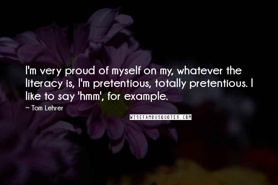 Tom Lehrer Quotes: I'm very proud of myself on my, whatever the literacy is, I'm pretentious, totally pretentious. I like to say 'hmm', for example.