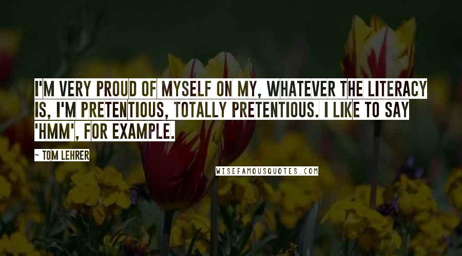 Tom Lehrer Quotes: I'm very proud of myself on my, whatever the literacy is, I'm pretentious, totally pretentious. I like to say 'hmm', for example.