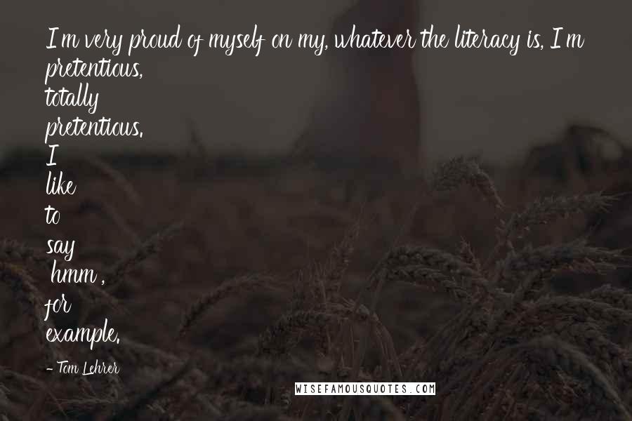 Tom Lehrer Quotes: I'm very proud of myself on my, whatever the literacy is, I'm pretentious, totally pretentious. I like to say 'hmm', for example.
