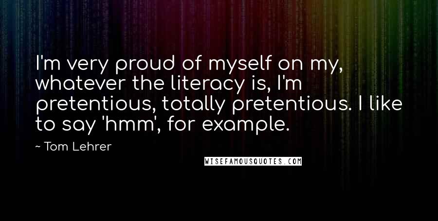 Tom Lehrer Quotes: I'm very proud of myself on my, whatever the literacy is, I'm pretentious, totally pretentious. I like to say 'hmm', for example.