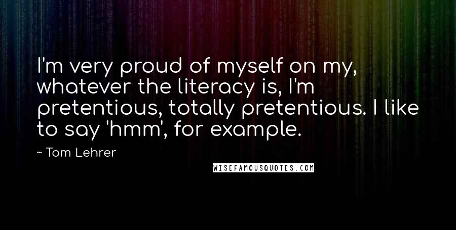 Tom Lehrer Quotes: I'm very proud of myself on my, whatever the literacy is, I'm pretentious, totally pretentious. I like to say 'hmm', for example.