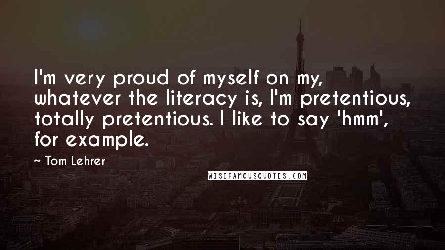 Tom Lehrer Quotes: I'm very proud of myself on my, whatever the literacy is, I'm pretentious, totally pretentious. I like to say 'hmm', for example.