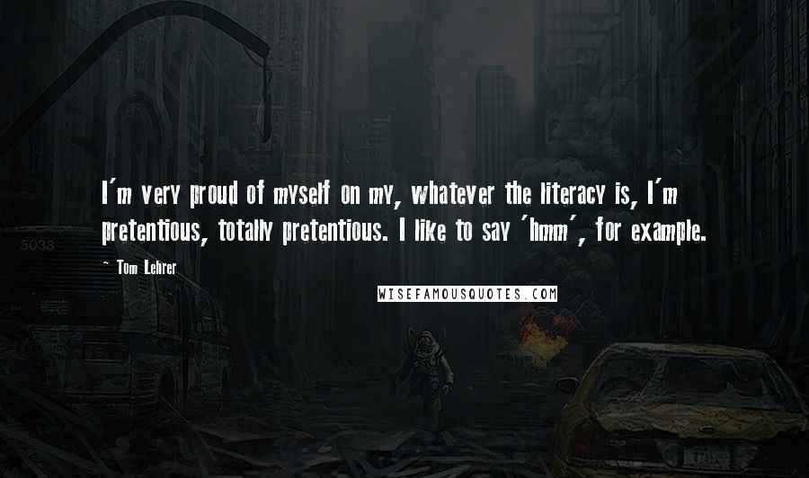 Tom Lehrer Quotes: I'm very proud of myself on my, whatever the literacy is, I'm pretentious, totally pretentious. I like to say 'hmm', for example.