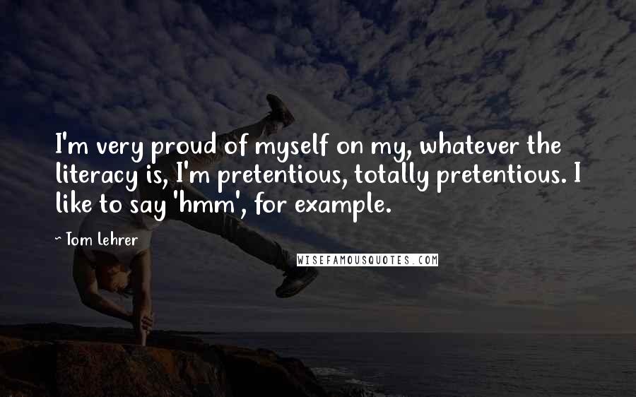 Tom Lehrer Quotes: I'm very proud of myself on my, whatever the literacy is, I'm pretentious, totally pretentious. I like to say 'hmm', for example.