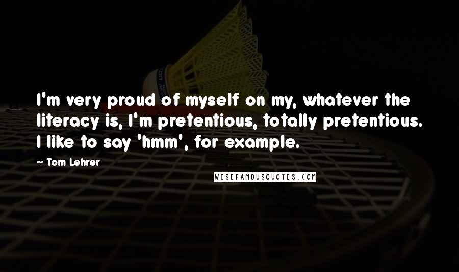 Tom Lehrer Quotes: I'm very proud of myself on my, whatever the literacy is, I'm pretentious, totally pretentious. I like to say 'hmm', for example.